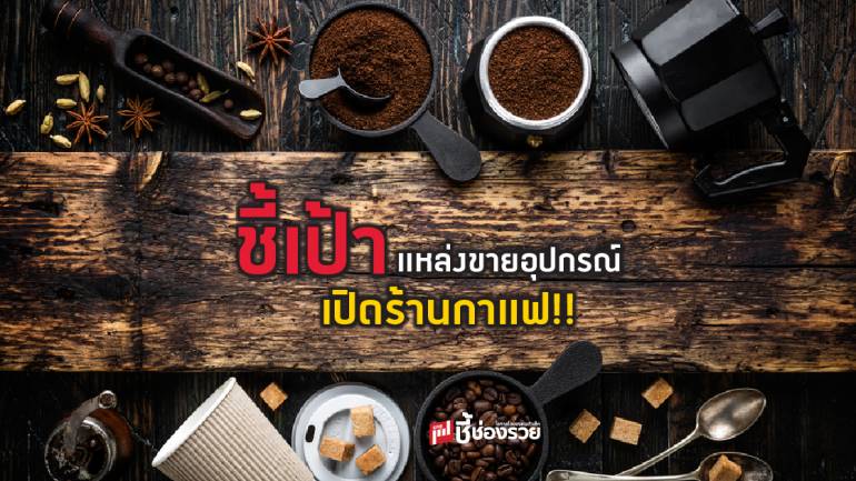 เปิดร้านกาแฟ ชี้เป้าแหล่งขายอุปกรณ์ ราคาเป็นมิตรต่อต้นทุน