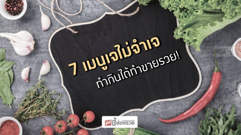 7 เมนูเจไม่จำเจ ทำกินได้ทำขายรวย!