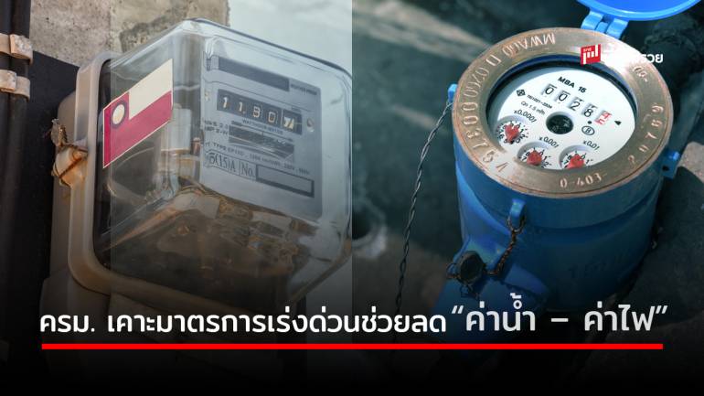 ครม. อนุมัติมาตรการเร่งด่วนบรรเทาภาระค่าใช้จ่ายด้านสาธารณูปโภค ลด “ค่าน้ำ – ค่าไฟ”