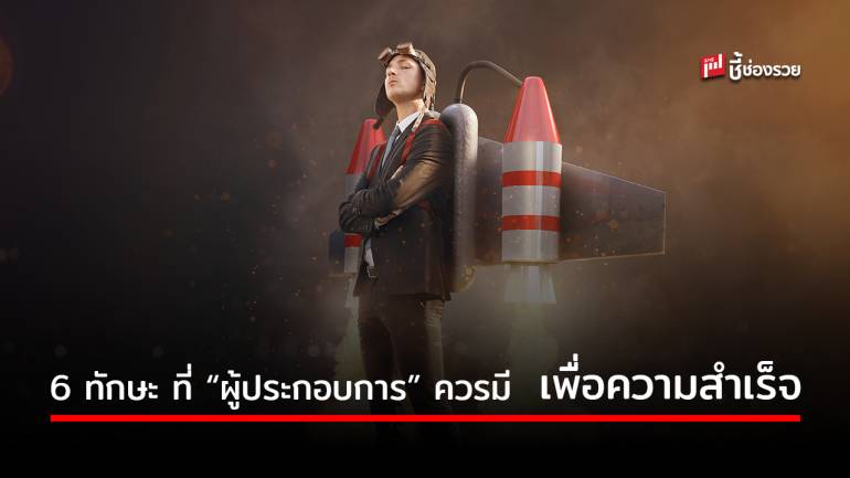 6 ทักษะที่ “ผู้ประกอบการ” จำเป็นต้องมี คุณมีแล้วหรือยัง ?