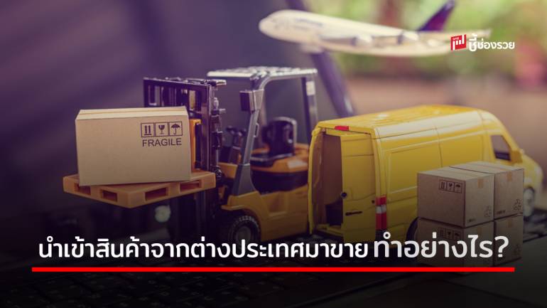 ขั้นตอนการ “นำเข้าสินค้า” จากต่างประเทศมาขายต้องทำอย่างไร ?