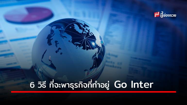 6 วิธี ที่จะพาธุรกิจที่ทำอยู่ Go Inter เปิดตลาดต่างประเทศ