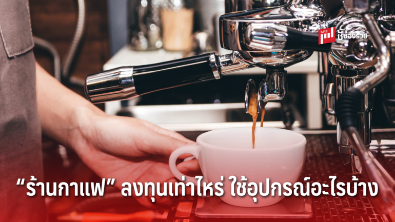 อยากเปิด “ร้านกาแฟ” ต้องใช้อุปกรณ์อะไร และใช้เงินลงทุนเท่าไหร่