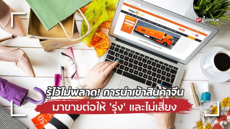 รู้ไว้ไม่พลาด! การนำเข้าสินค้าจีน มาขายต่อให้ ‘รุ่ง’ และไม่เสี่ยง