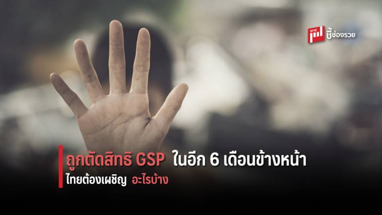 วิเคราะห์!! เศรษฐกิจไทยถูกตัดสิทธิ GSP ในอีก 6 เดือนข้างหน้า ผู้ประกอบการต้องเผชิญอะไรบ้าง