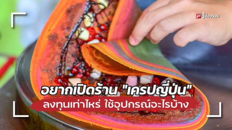 ชี้ช่องรวย แนะ อยากเปิดร้าน “เครปญี่ปุ่น” ลงทุนเท่าไหร่ ใช้อุปกรณ์อะไรบ้าง