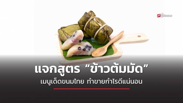 ชี้ช่องรวย แจกสูตร “ข้าวต้มมัด” เมนูเด็ดขนมไทย ทำขายกำไรดีแน่นอน