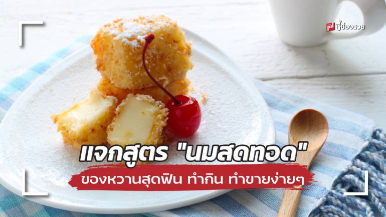 ชี้ช่องรวย แจกสูตร “นมสดทอด” ของหวานสุดฟิน ทำกิน ทำขายง่ายๆ