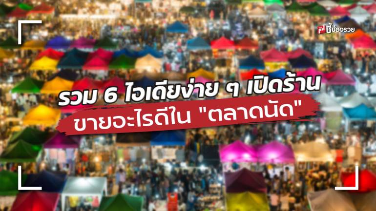 ชี้ช่องรวย แนะ 6 ไอเดียง่าย ๆ เปิดร้านขายของใน “ตลาดนัด” 