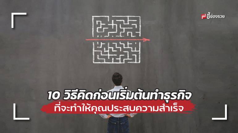 ชี้ช่องรวย แนะ 10 วิธีคิดก่อนเริ่มต้นทำธุรกิจ ที่จะทำให้คุณประสบความสำเร็จ