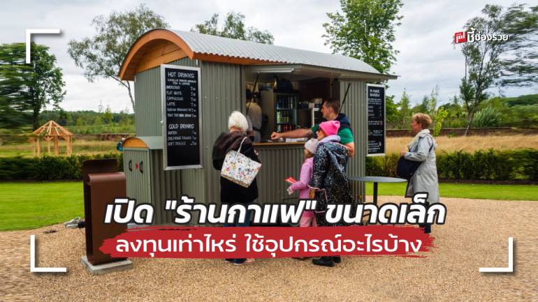  ชี้ช่องรวย แนะ เปิด “ร้านกาแฟ” ขนาดเล็ก ลงทุนเท่าไหร่ ใช้อุปกรณ์อะไรบ้าง