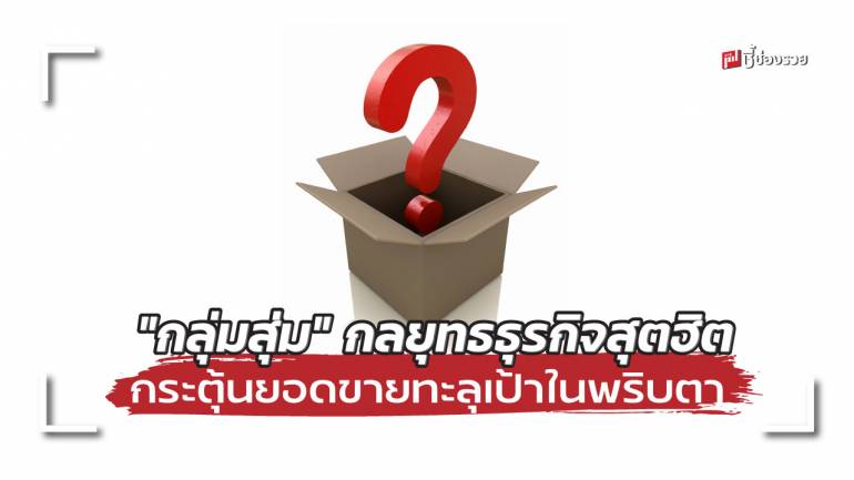 มารู้จัก “กลุ่มสุ่ม” กลยุทธธุรกิจสุตฮิต ที่จะช่วยเพิ่มยอดขายให้ทะลุเป้าได้ในพริบตา