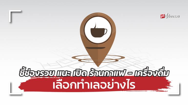 ชี้ช่องรวย แนะเคล็ดไม่ลับ แนะ เปิด ร้านกาแฟ – เครื่องดื่ม ต้องเลือกทำเลแบบไหน