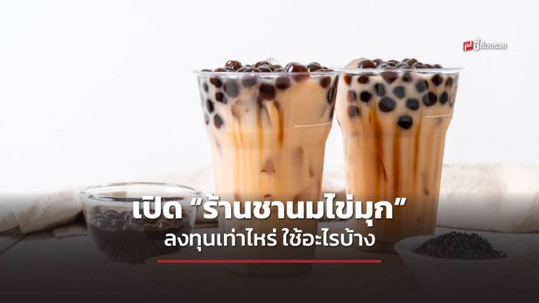 ชี้ช่องรวย แนะอาชีพ อยากเปิด “ร้านชานมไข่มุก” ลงทุนเท่าไหร่ ใช้อะไรบ้าง