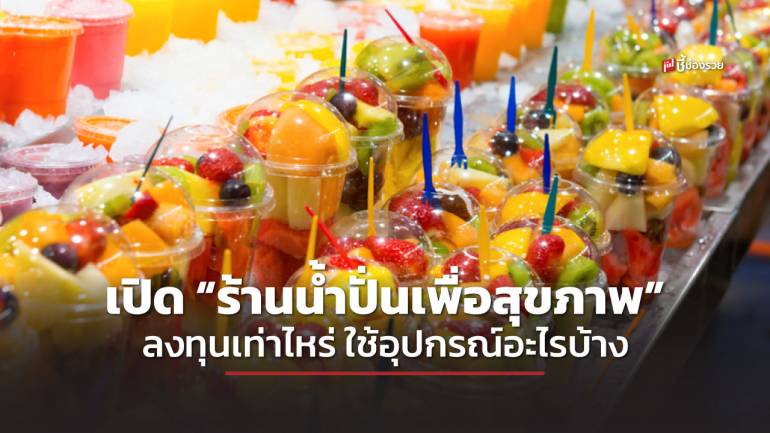 ชี้ช่องรวย แนะอาชีพ “ร้านน้ำปั่นเพื่อสุขภาพ” ทำอย่างไร ลงทุนเท่าไหร่ ใช้อุปกรณ์ วัตถุดิบอะไรบ้าง