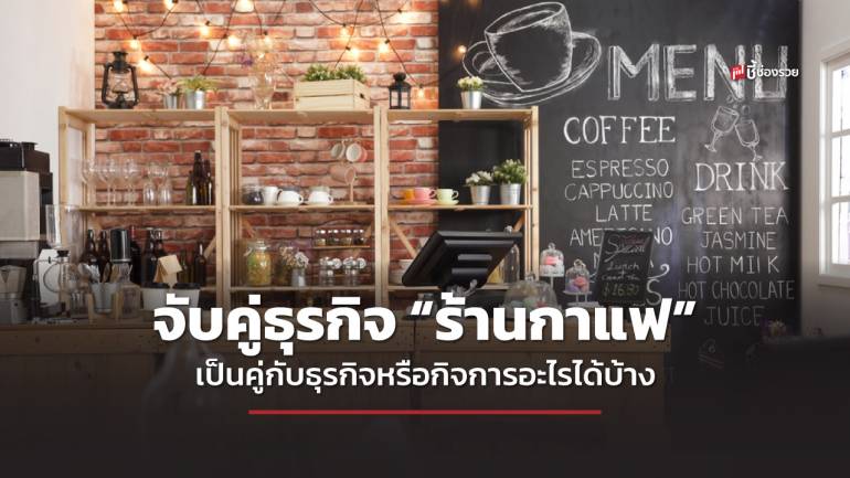 ชี้ช่องรวย แนะ จับคู่ธุรกิจ “ร้านกาแฟ” เป็นคู่กับธุรกิจหรือกิจการอะไรได้บ้าง เพื่อเพิ่มยอดขาย เพิ่มกำไร 