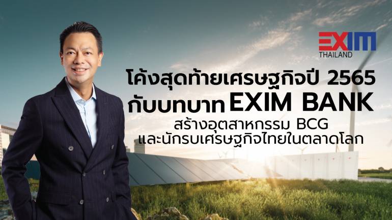 โค้งสุดท้ายเศรษฐกิจปี 2565 กับบทบาท EXIM BANK สร้างอุตสาหกรรม BCG และนักรบเศรษฐกิจไทยในตลาดโลก